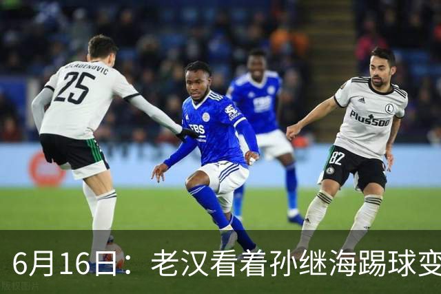 6月16日：老汉看着孙继海踢球变老，国脚成绩平平也有责任